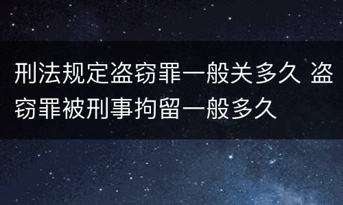 刑法规定盗窃罪一般关多久 盗窃罪被刑事拘留一般多久