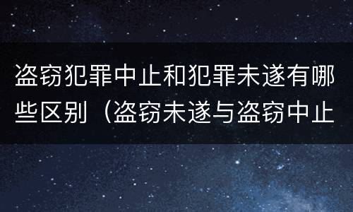 盗窃犯罪中止和犯罪未遂有哪些区别（盗窃未遂与盗窃中止有何区别）