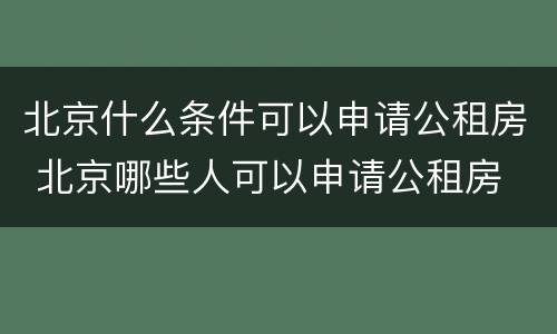 北京什么条件可以申请公租房 北京哪些人可以申请公租房