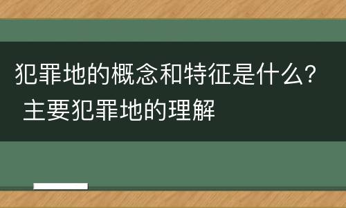 犯罪地的概念和特征是什么？ 主要犯罪地的理解