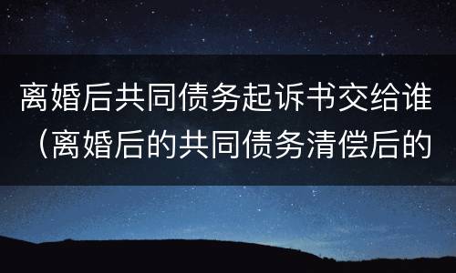 离婚后共同债务起诉书交给谁（离婚后的共同债务清偿后的追偿起诉）