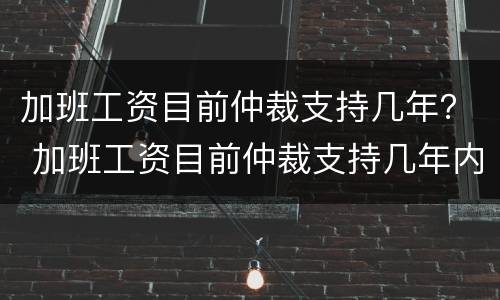 加班工资目前仲裁支持几年？ 加班工资目前仲裁支持几年内