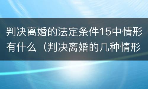 判决离婚的法定条件15中情形有什么（判决离婚的几种情形）