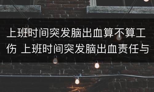 上班时间突发脑出血算不算工伤 上班时间突发脑出血责任与赔偿