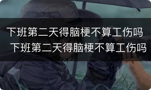 下班第二天得脑梗不算工伤吗 下班第二天得脑梗不算工伤吗怎么赔偿