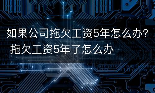 如果公司拖欠工资5年怎么办？ 拖欠工资5年了怎么办