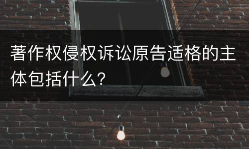 著作权侵权诉讼原告适格的主体包括什么？