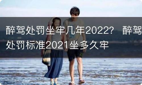 醉驾处罚坐牢几年2022？ 醉驾处罚标准2021坐多久牢