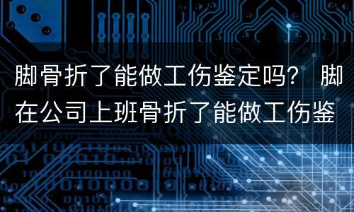 脚骨折了能做工伤鉴定吗？ 脚在公司上班骨折了能做工伤鉴定吗