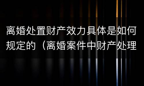 离婚处置财产效力具体是如何规定的（离婚案件中财产处理原则有哪些）