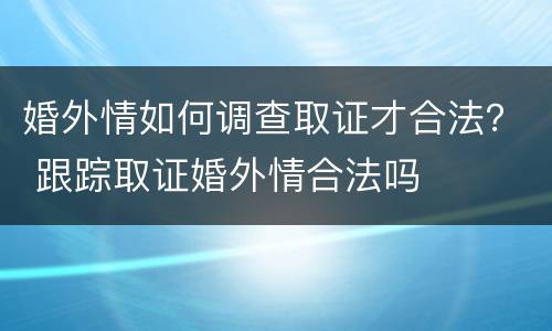 婚外情如何调查取证才合法？ 跟踪取证婚外情合法吗