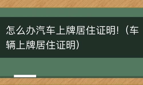 怎么办汽车上牌居住证明!（车辆上牌居住证明）