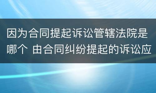 因为合同提起诉讼管辖法院是哪个 由合同纠纷提起的诉讼应由何地人民法院管辖