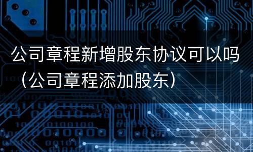 公司章程新增股东协议可以吗（公司章程添加股东）