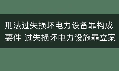 刑法过失损坏电力设备罪构成要件 过失损坏电力设施罪立案标准