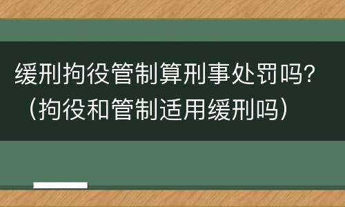 缓刑拘役管制算刑事处罚吗？（拘役和管制适用缓刑吗）