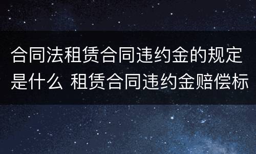 合同法租赁合同违约金的规定是什么 租赁合同违约金赔偿标准法条