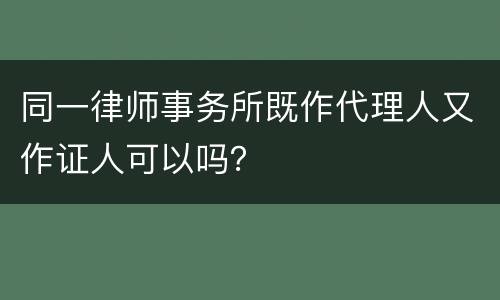 同一律师事务所既作代理人又作证人可以吗？