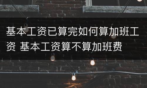 基本工资已算完如何算加班工资 基本工资算不算加班费