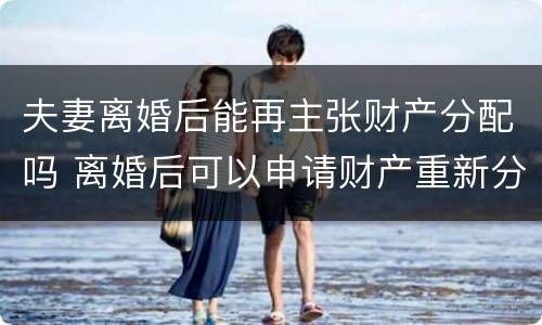 夫妻离婚后能再主张财产分配吗 离婚后可以申请财产重新分配吗