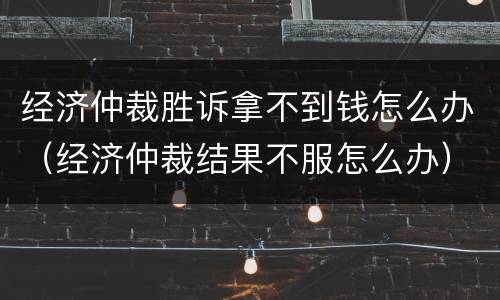 经济仲裁胜诉拿不到钱怎么办（经济仲裁结果不服怎么办）