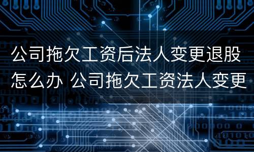 公司拖欠工资后法人变更退股怎么办 公司拖欠工资法人变更了怎么办