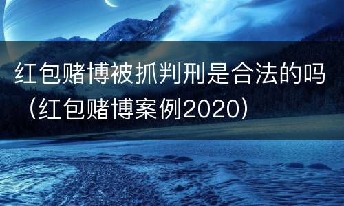 红包赌博被抓判刑是合法的吗（红包赌博案例2020）