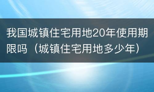 我国城镇住宅用地20年使用期限吗（城镇住宅用地多少年）