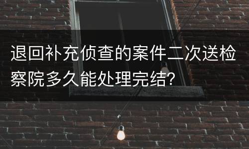 退回补充侦查的案件二次送检察院多久能处理完结？