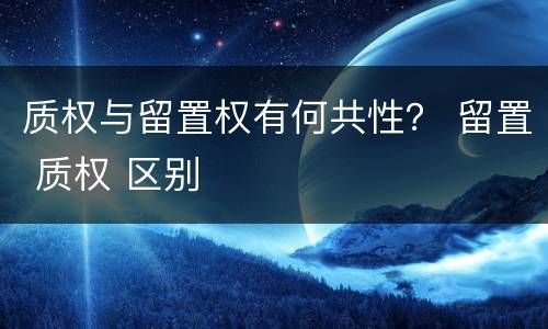 质权与留置权有何共性？ 留置 质权 区别