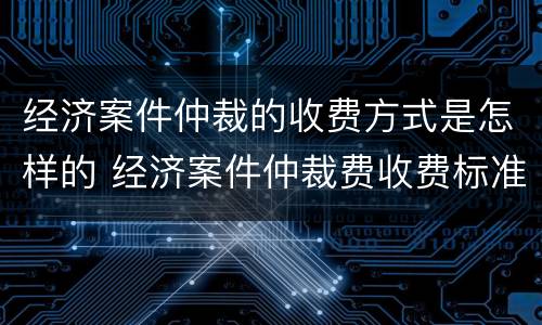 经济案件仲裁的收费方式是怎样的 经济案件仲裁费收费标准