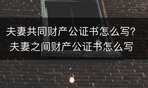 夫妻共同财产公证书怎么写？ 夫妻之间财产公证书怎么写