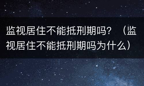 监视居住不能抵刑期吗？（监视居住不能抵刑期吗为什么）