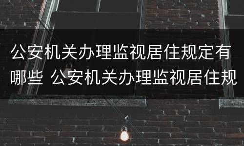 公安机关办理监视居住规定有哪些 公安机关办理监视居住规定有哪些条款