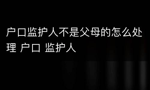 户口监护人不是父母的怎么处理 户口 监护人