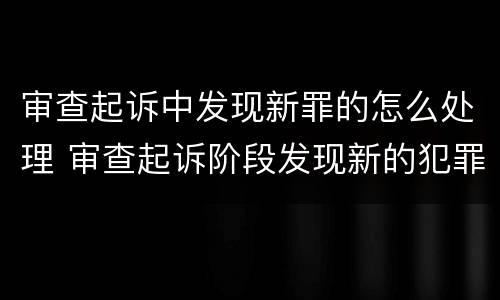 审查起诉中发现新罪的怎么处理 审查起诉阶段发现新的犯罪嫌疑人