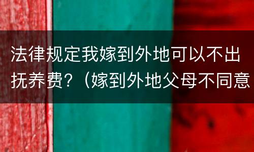 法律规定我嫁到外地可以不出抚养费?（嫁到外地父母不同意怎么办）