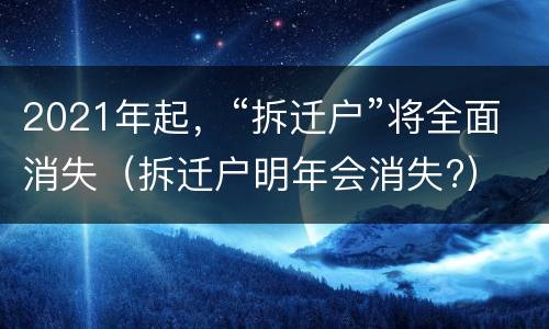 2021年起，“拆迁户”将全面消失（拆迁户明年会消失?）