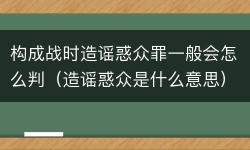 构成战时造谣惑众罪一般会怎么判（造谣惑众是什么意思）