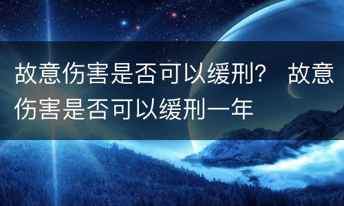 故意伤害是否可以缓刑？ 故意伤害是否可以缓刑一年