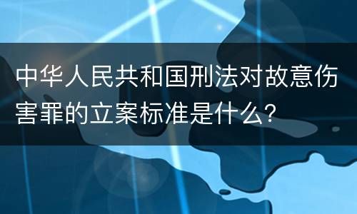 中华人民共和国刑法对故意伤害罪的立案标准是什么？