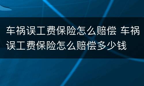 车祸误工费保险怎么赔偿 车祸误工费保险怎么赔偿多少钱