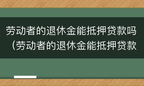 劳动者的退休金能抵押贷款吗（劳动者的退休金能抵押贷款吗怎么办）