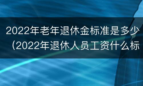 2022年老年退休金标准是多少（2022年退休人员工资什么标准）