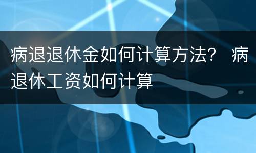 病退退休金如何计算方法？ 病退休工资如何计算