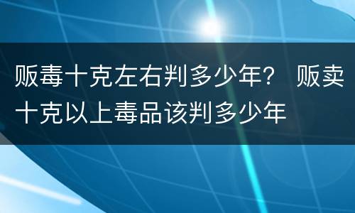 贩毒十克左右判多少年？ 贩卖十克以上毒品该判多少年