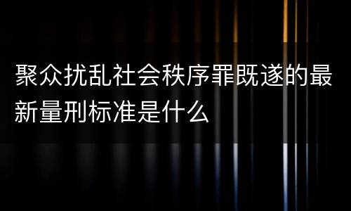 聚众扰乱社会秩序罪既遂的最新量刑标准是什么