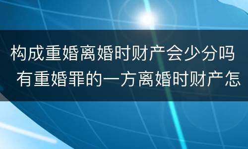 构成重婚离婚时财产会少分吗 有重婚罪的一方离婚时财产怎么分