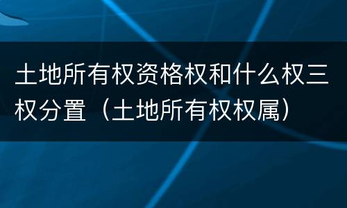 土地所有权资格权和什么权三权分置（土地所有权权属）