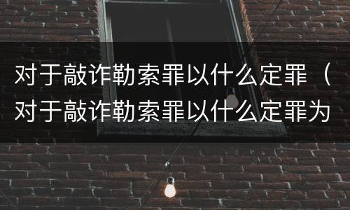 对于敲诈勒索罪以什么定罪（对于敲诈勒索罪以什么定罪为准）